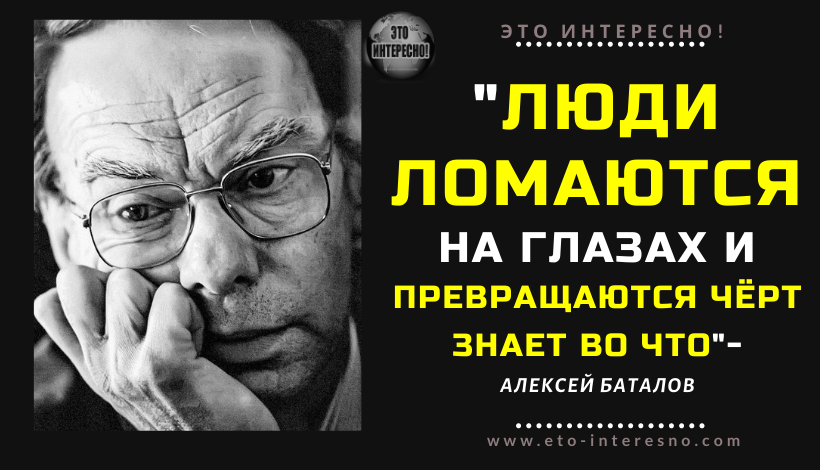 "ЛЮДИ НА ГЛАЗАХ ЛОМАЮТСЯ И ПРЕВРАЩАЮТСЯ ЧЁРТ ЗНАЕТ ВО ЧТО" - АЛЕКСЕЙ БАТАЛОВ