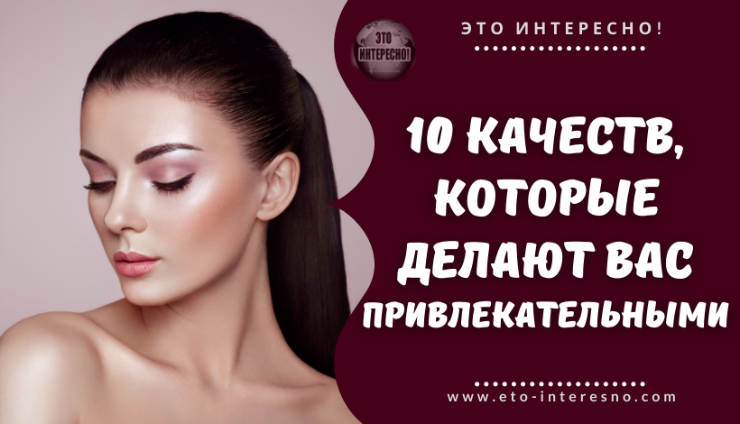 10 КАЧЕСТВ, КОТОРЫЕ ДЕЛАЮТ ВАС ПРИВЛЕКАТЕЛЬНЫМИ – ВНЕ ЗАВИСИМОСТИ ОТ ВНЕШНОСТИ