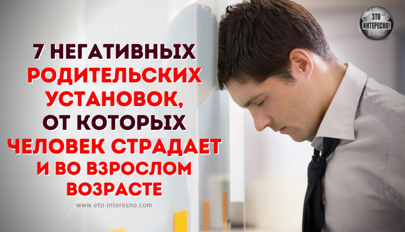 7 НЕГАТИВНЫХ РОДИТЕЛЬСКИХ УСТАНОВОК, ОТ КОТОРЫХ ЧЕЛОВЕК СТРАДАЕТ И ВО ВЗРОСЛОМ ВОЗРАСТЕ