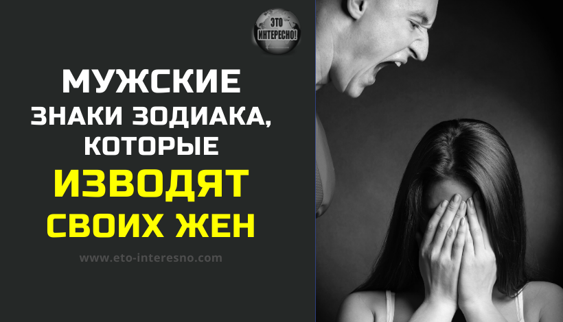 МУЖСКИЕ ЗНАКИ ЗОДИАКА, КОТОРЫЕ ИЗВОДЯТ СВОИХ ЖЕН