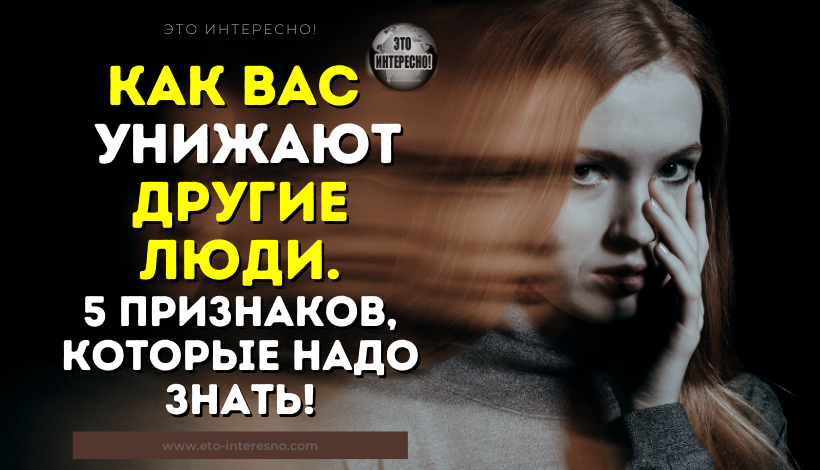 КАК ВАС ОБЕСЦЕНИВАЮТ И УНИЖАЮТ ДРУГИЕ ЛЮДИ: 5 ПРИЗНАКОВ, КОТОРЫЕ НАДО ЗНАТЬ