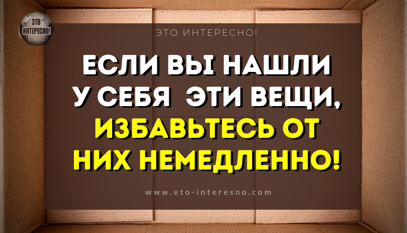 ЕСЛИ ВЫ НАШЛИ У СЕБЯ  ЭТИ ВЕЩИ, ТО БУДЬТЕ ОСТОРОЖНЫ. ЭТО ОПАСНО! ИЗБАВИТЬСЯ ОТ НИХ НЕМЕДЛЕННО!