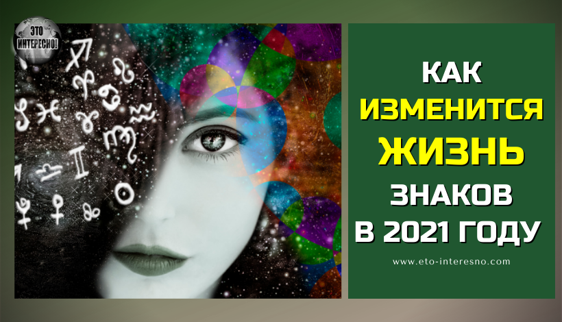 КАК ИЗМЕНИТСЯ ЖИЗНЬ ЗНАКОВ ЗОДИАКА В 2021 ГОДУ