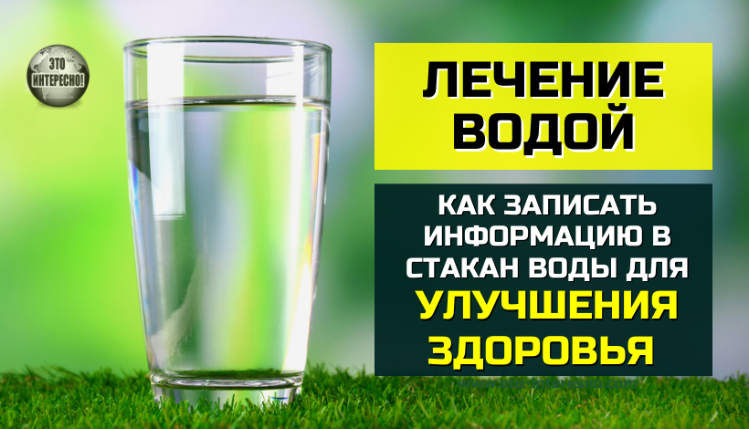 ЛЕЧЕНИЕ ВОДОЙ. КАК ЗАПИСАТЬ ИНФОРМАЦИЮ В СТАКАН ВОДЫ ДЛЯ УЛУЧШЕНИЯ ЗДОРОВЬЯ