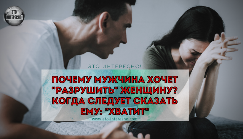 ПОЧЕМУ МУЖЧИНА ХОЧЕТ "РАЗРУШИТЬ" ЖЕНЩИНУ? КОГДА СЛЕДУЕТ СКАЗАТЬ ЕМУ: "ХВАТИТ"