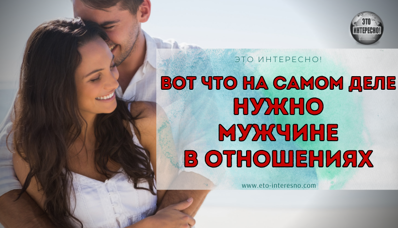 ВОТ ЧТО НА САМОМ ДЕЛЕ НУЖНО МУЖЧИНЕ В ОТНОШЕНИЯХ