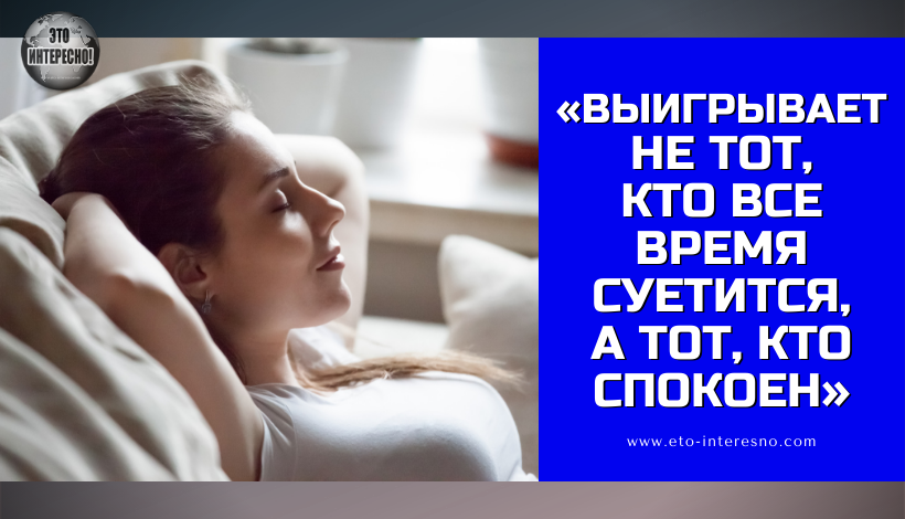 «ВЫИГРЫВАЕТ НЕ ТОТ, КТО ВСЕ ВРЕМЯ СУЕТИТСЯ, А ТОТ, КТО СПОКОЕН» И ВОТ ПОЧЕМУ