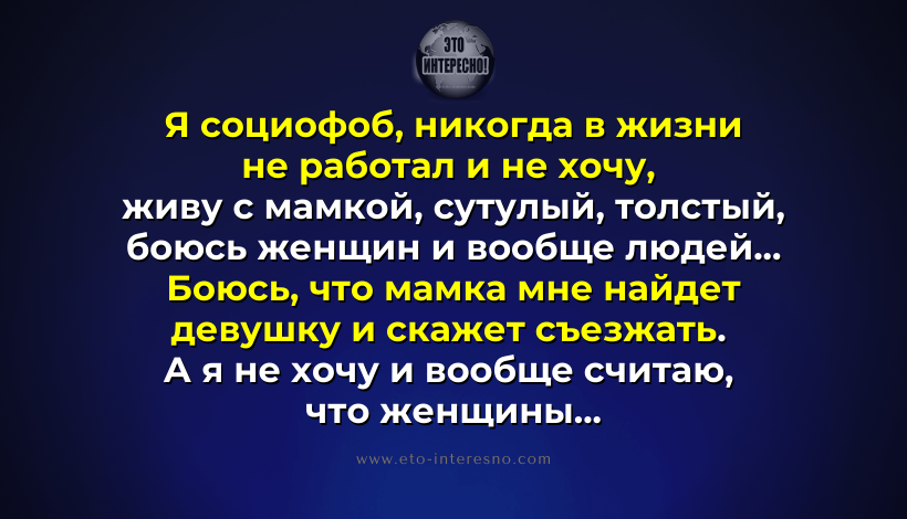 "Я СОЦИОФОБ, НИКОГДА В ЖИЗНИ НЕ РАБОТАЛ, ЖИВУ С МАМКОЙ, СУТУЛЫЙ, ТОЛСТЫЙ, БОЮСЬ ЖЕНЩИН И ВООБЩЕ ЛЮДЕЙ"