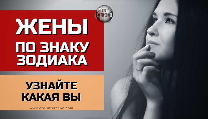 ЖЕНЫ ПО ЗНАКУ ЗОДИАКА. УЗНАЙТЕ, КАКАЯ ВЫ