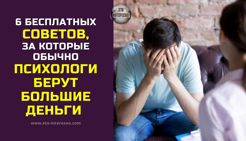 6 БЕСПЛАТНЫХ СОВЕТОВ, ЗА КОТОРЫЕ ОБЫЧНО ПСИХОЛОГИ БЕРУТ БОЛЬШИЕ ДЕНЬГИ