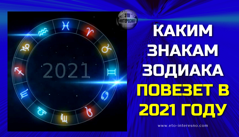 КАКИМ ЗНАКАМ ЗОДИАКА ПОВЕЗЕТ В 2021 ГОДУ