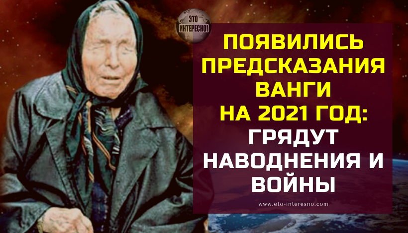 ПОЯВИЛИСЬ ПРЕДСКАЗАНИЯ ВАНГИ НА 2021 ГОД: ГРЯДУТ НАВОДНЕНИЯ И ВОЙНЫ