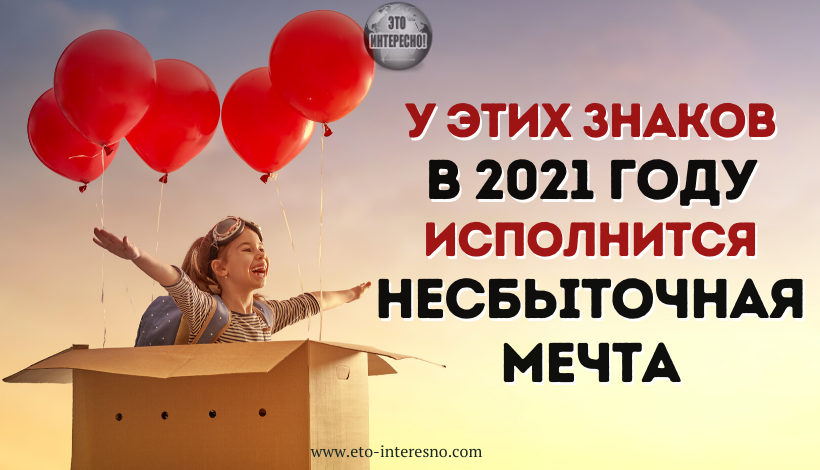 У ЭТИХ ЗНАКОВ В 2021 ГОДУ ИСПОЛНИТСЯ НЕСБЫТОЧНАЯ МЕЧТА