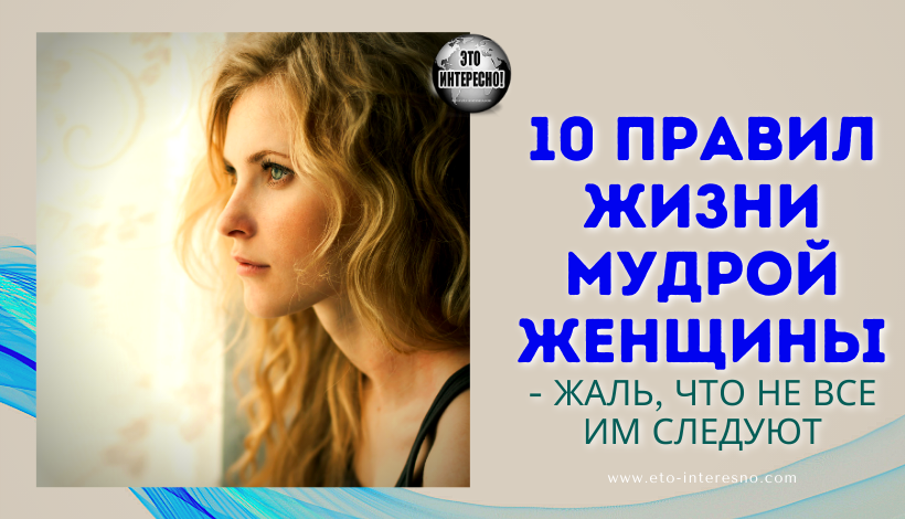 10 ПРАВИЛ ЖИЗНИ МУДРОЙ ЖЕНЩИНЫ - ЖАЛЬ, ЧТО НЕ ВСЕ ИМ СЛЕДУЮТ