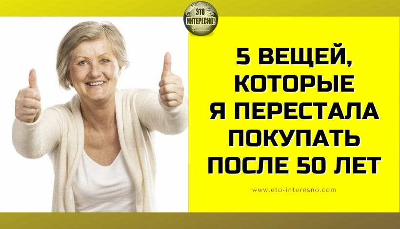 5 ВЕЩЕЙ, КОТОРЫЕ Я ПЕРЕСТАЛА ПОКУПАТЬ ПОСЛЕ 50 ЛЕТ. ТРАТИТЬСЯ НА НИХ СМЫСЛА НЕТ – И ЗДОРОВЬЯ И ДЕНЕГ БОЛЬШЕ ОСТАНЕТСЯ