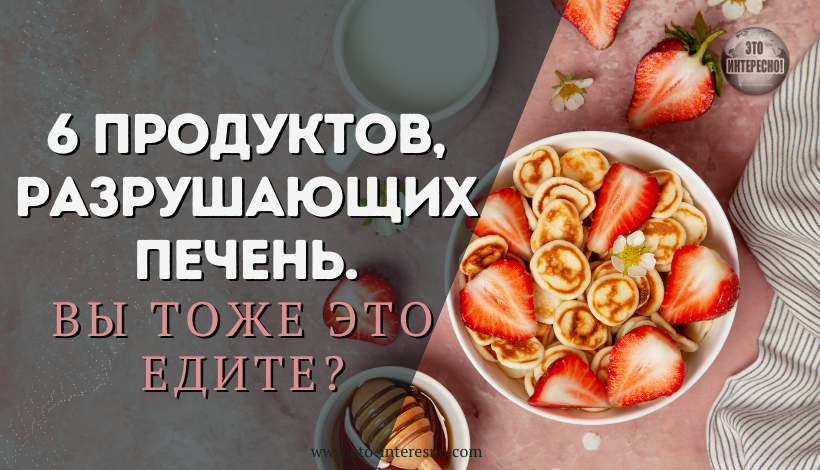 6 ПРОДУКТОВ, РАЗРУШАЮЩИХ ПЕЧЕНЬ. ВЫ ТОЖЕ ЭТО ЕДИТЕ?