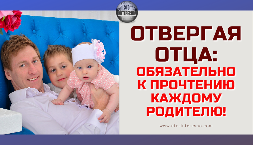 ОТВЕРГАЯ ОТЦА: ОБЯЗАТЕЛЬНО К ПРОЧТЕНИЮ КАЖДОМУ РОДИТЕЛЮ!