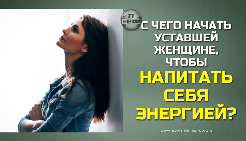 С ЧЕГО НАЧАТЬ УСТАВШЕЙ ЖЕНЩИНЕ, ЧТОБЫ НАПИТАТЬ СЕБЯ ЭНЕРГИЕЙ?