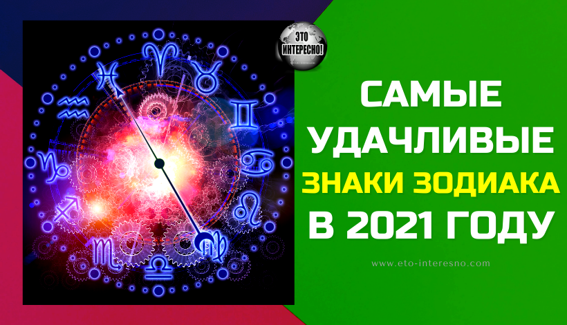 САМЫЕ УДАЧЛИВЫЕ ЗНАКИ ЗОДИАКА В 2021 ГОДУ