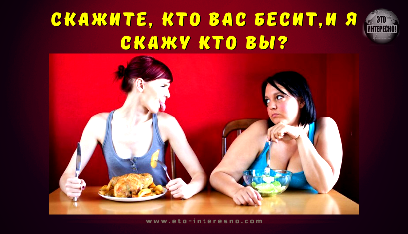 СКАЖИТЕ, КТО ВАС БЕСИТ, И Я СКАЖУ КТО ВЫ?