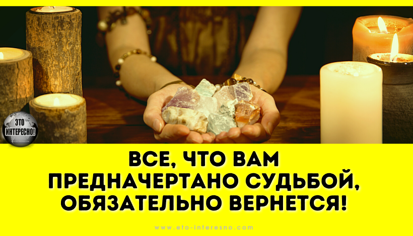 ВСЕ, ЧТО ВАМ ПРЕДНАЧЕРТАНО СУДЬБОЙ, ОБЯЗАТЕЛЬНО ВЕРНЕТСЯ!