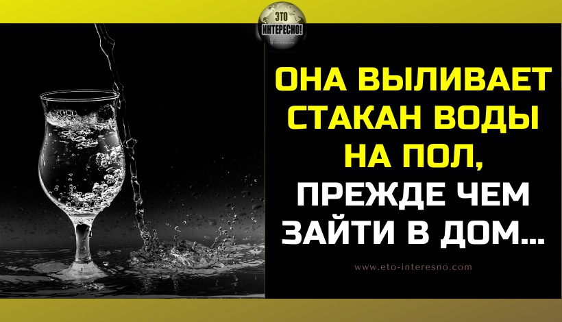 ЗНАКОМАЯ ВЫЛИВАЕТ СТАКАН ВОДЫ НА ПОЛ, ПРЕЖДЕ ЧЕМ ЗАЙТИ В ДОМ И ВОТ ДЛЯ ЧЕГО ОНА ЭТО ДЕЛАЕТ