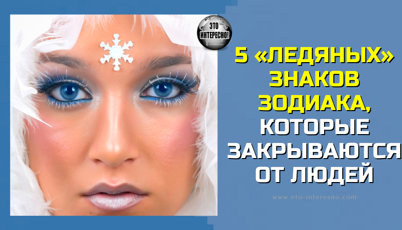 5 «ЛЕДЯНЫХ» ЗНАКОВ ЗОДИАКА, КОТОРЫЕ ЗАКРЫВАЮТСЯ ОТ ЛЮДЕЙ