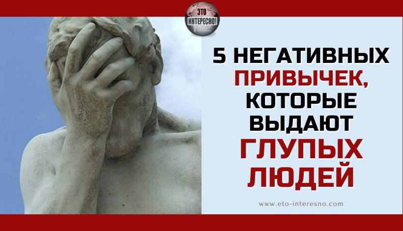 5 НЕГАТИВНЫХ ПРИВЫЧЕК, КОТОРЫЕ ВЫДАЮТ ГЛУПЫХ ЛЮДЕЙ