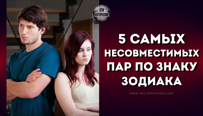 5 САМЫХ НЕСОВМЕСТИМЫХ ПАР ПО ЗНАКУ ЗОДИАКА