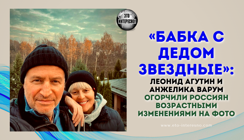 «БАБКА С ДЕДОМ ЗВЕЗДНЫЕ»: ЛЕОНИД АГУТИН И АНЖЕЛИКА ВАРУМ ОГОРЧИЛИ РОССИЯН ВОЗРАСТНЫМИ ИЗМЕНЕНИЯМИ НА ФОТО