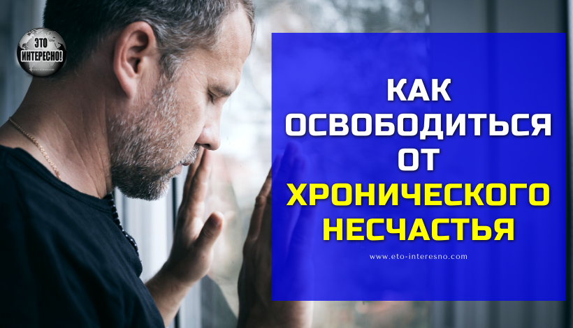 КАК ОСВОБОДИТЬСЯ ОТ ХРОНИЧЕСКОГО НЕСЧАСТЬЯ: ЕДИНСТВЕННЫЙ СПОСОБ, КОТОРЫЙ РАБОТАЕТ