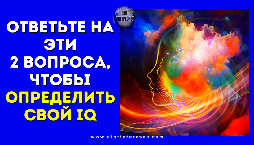 ОТВЕТЬТЕ НА ЭТИ 2 ВОПРОСА, ЧТОБЫ ОПРЕДЕЛИТЬ СВОЙ IQ