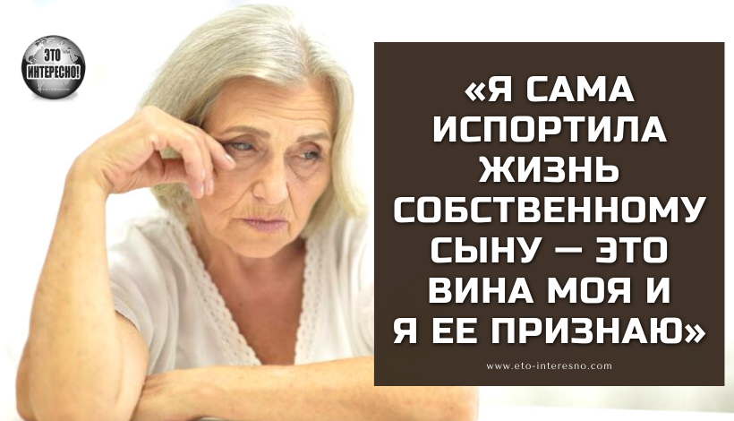 «Я САМА ИСПОРТИЛА ЖИЗНЬ СОБСТВЕННОМУ СЫНУ — ЭТО ВИНА МОЯ И Я ЕЕ ПРИЗНАЮ»…