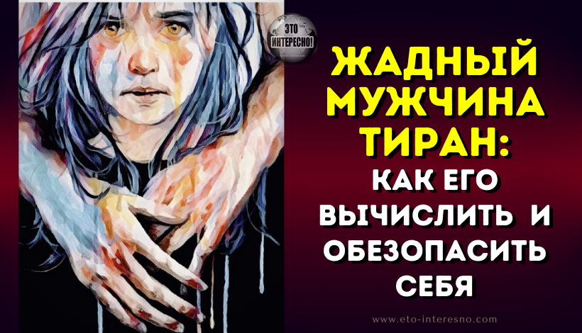 ЖАДНЫЙ МУЖЧИНА ТИРАН: КАК ВЫЧИСЛИТЬ ТАКОГО ПО ТРЁМ СЛОВАМ И ОБЕЗОПАСИТЬ СЕБЯ