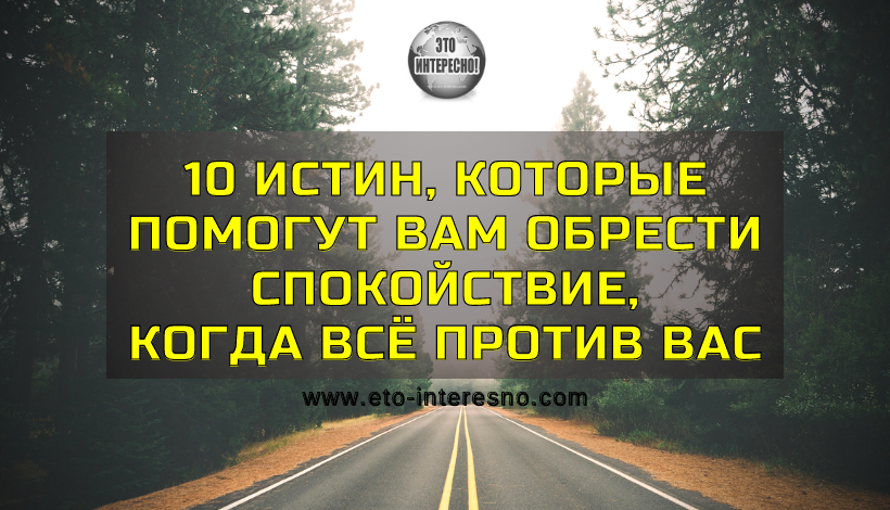 10 ИСТИН, КОТОРЫЕ ПОМОГУТ ВАМ ОБРЕСТИ СПОКОЙСТВИЕ, КОГДА ВСЁ ПРОТИВ ВАС