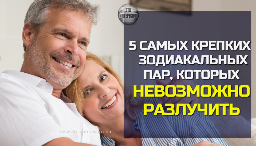 5 САМЫХ КРЕПКИХ  ЗОДИАКАЛЬНЫХ ПАР, КОТОРЫЕ НЕВОЗМОЖНО РАЗЛУЧИТЬ