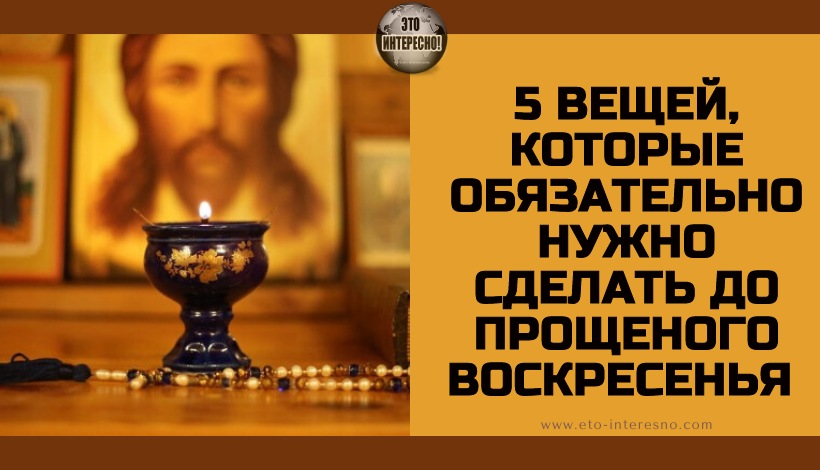 5 ВЕЩЕЙ, КОТОРЫЕ ОБЯЗАТЕЛЬНО НУЖНО СДЕЛАТЬ ДО ПРОЩЕНОГО ВОСКРЕСЕНЬЯ