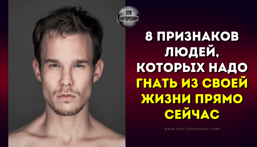 8 ПРИЗНАКОВ ЛЮДЕЙ, КОТОРЫХ НАДО ГНАТЬ ИЗ СВОЕЙ ЖИЗНИ ПРЯМО СЕЙЧАС