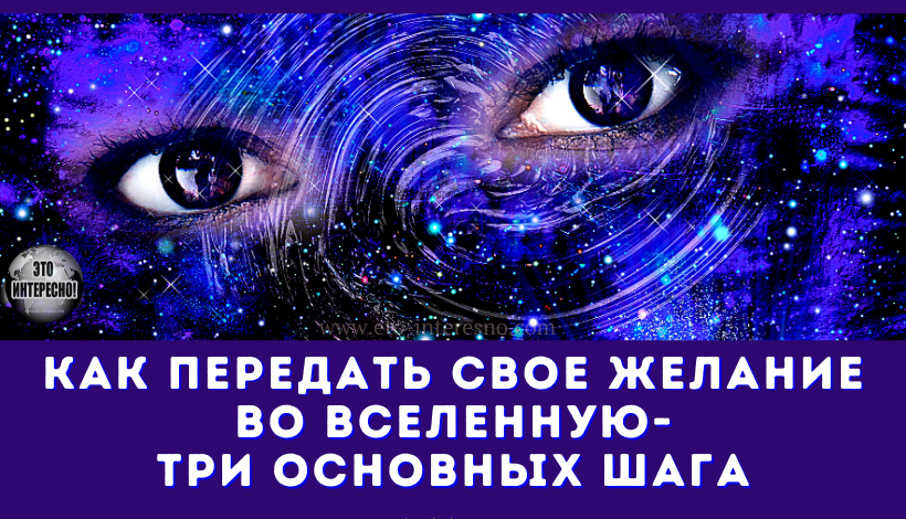 КАК ПЕРЕДАТЬ СВОЕ ЖЕЛАНИЕ ВО ВСЕЛЕННУЮ – ТРИ ОСНОВНЫХ ШАГА