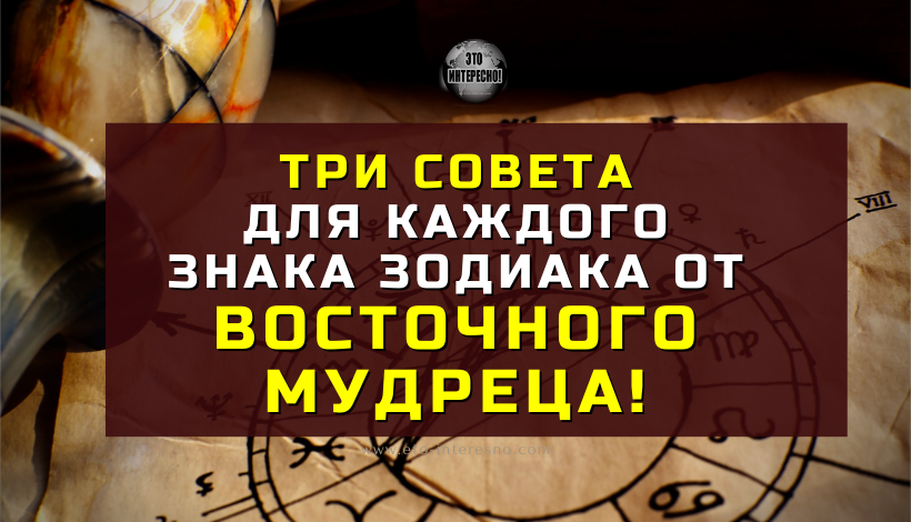 ТРИ СОВЕТА ДЛЯ КАЖДОГО ЗНАКА ЗОДИАКА ОТ ВОСТОЧНОГО МУДРЕЦА!