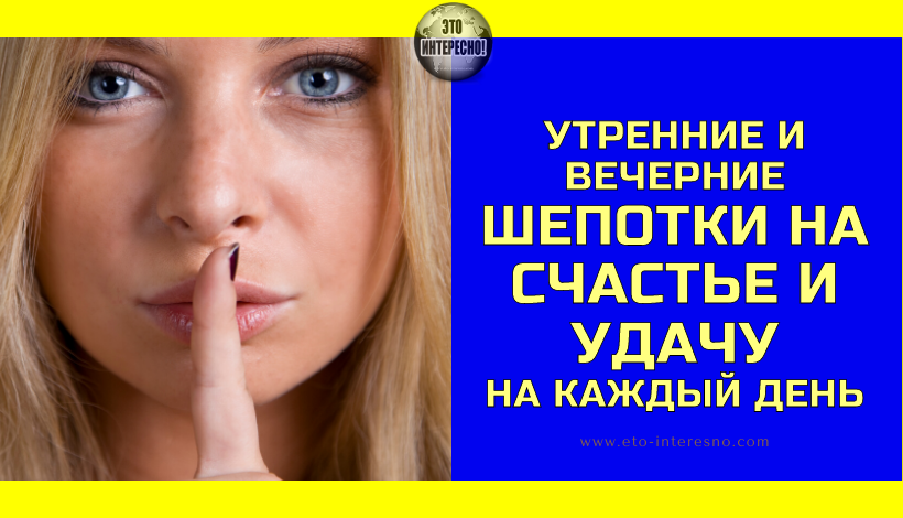 УТРЕННИЕ И ВЕЧЕРНИЕ ШЕПОТКИ НА СЧАСТЬЕ И УДАЧУ НА КАЖДЫЙ ДЕНЬ