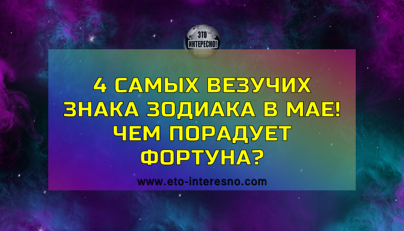 4 САМЫХ ВЕЗУЧИХ ЗНАКА ЗОДИАКА В МАЕ! ЧЕМ ПОРАДУЕТ ФОРТУНА?