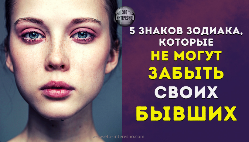 5 ЗНАКОВ ЗОДИАКА, КОТОРЫЕ НЕ МОГУТ ЗАБЫТЬ СВОИХ БЫВШИХ