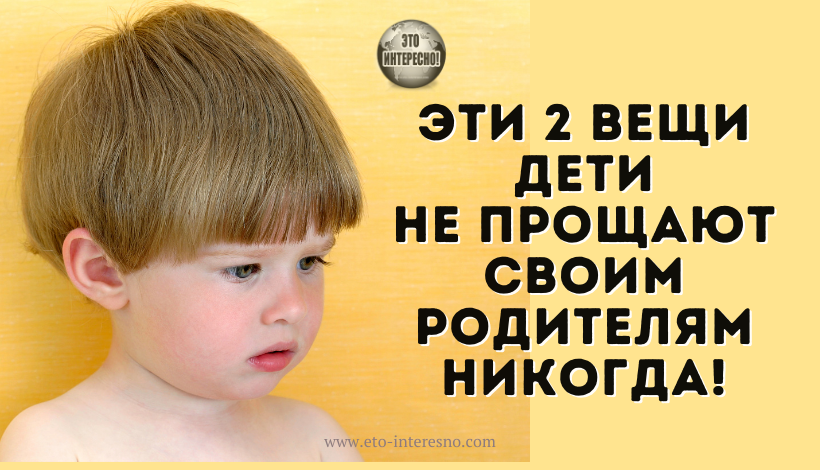 ЭТИ 2 ВЕЩИ ДЕТИ НЕ ПРОЩАЮТ СВОИМ РОДИТЕЛЯМ НИКОГДА!