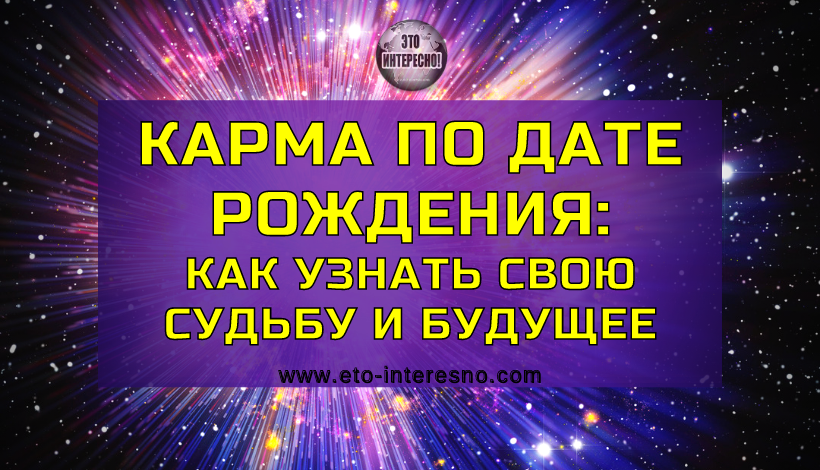 КАРМА ПО ДАТЕ РОЖДЕНИЯ: КАК УЗНАТЬ СВОЮ СУДЬБУ И БУДУЩЕЕ