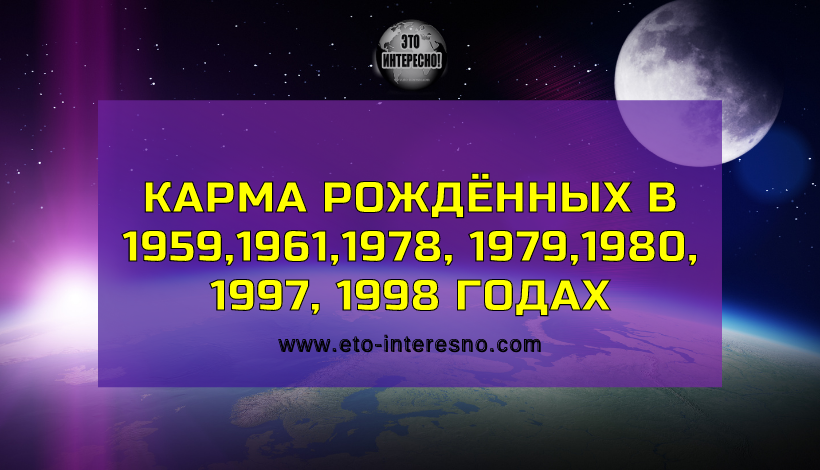 КАРМА РОЖДЁННЫХ В 1959,1961,1978, 1979,1980, 1997, 1998 ГОДАХ