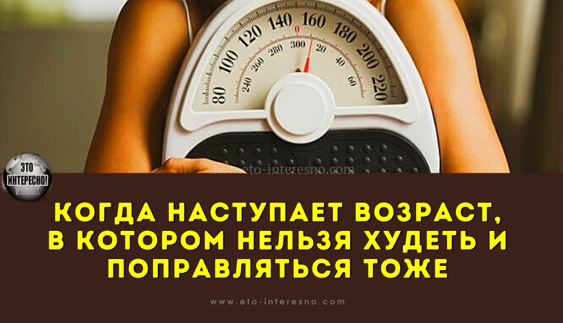 КОГДА НАСТУПАЕТ ВОЗРАСТ, В КОТОРОМ НЕЛЬЗЯ ХУДЕТЬ И ПОПРАВЛЯТЬСЯ ТОЖЕ