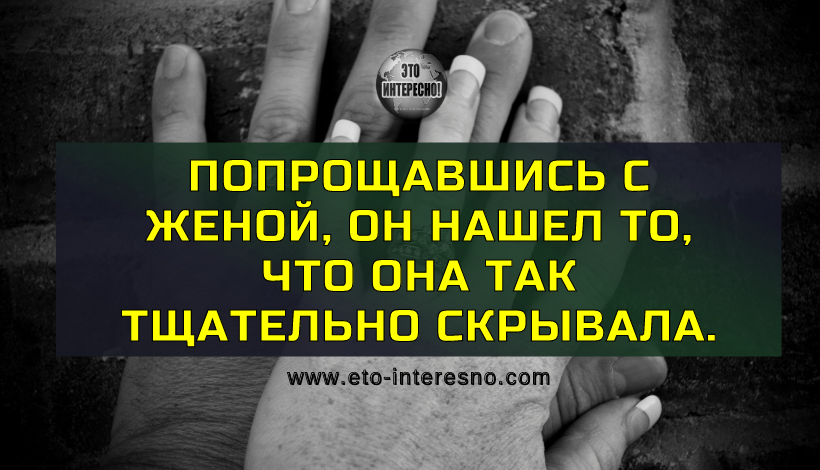 ПОПРОЩАВШИСЬ С ЖЕНОЙ, ОН НАШЕЛ ТО, ЧТО ОНА ТАК ТЩАТЕЛЬНО СКРЫВАЛА. ОТКРЫВАЛИСЬ ИНТЕРЕСНЫЕ ФАКТЫ