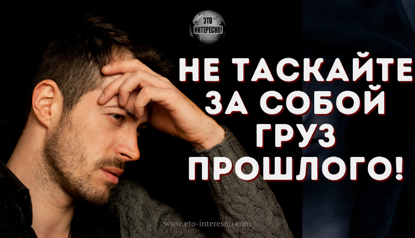 НЕ ТАСКАЙТЕ ЗА СОБОЙ ГРУЗ ПРОШЛОГО! КАК ИЗБАВИТЬСЯ ОТ ЭТОГО ГРУЗА?