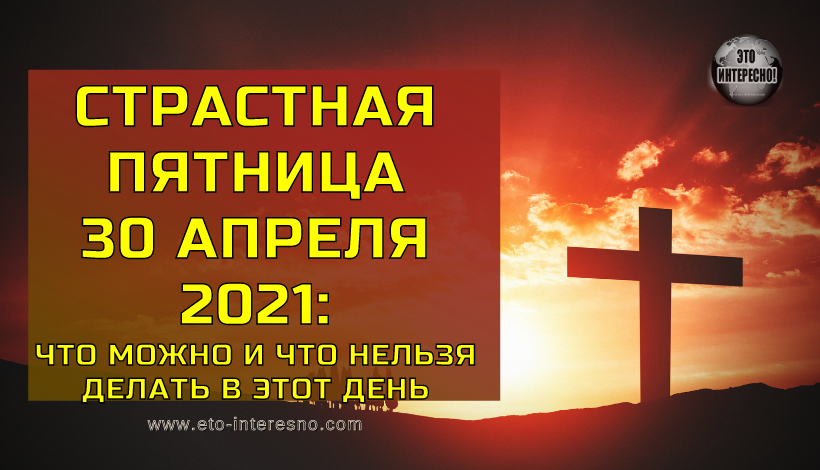 СТРАСТНАЯ ПЯТНИЦА 30 АПРЕЛЯ 2021 ГОДА: ЧТО МОЖНО И ЧТО НЕЛЬЗЯ ДЕЛАТЬ В ЭТОТ ДЕНЬ